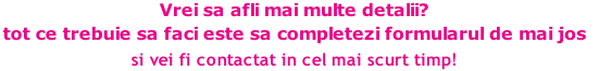 Vrei sa afli mai multe detalii? tot ce trebuie sa faci este sa completezi formularul de mai jos  si vei fi contactat in cel mai scurt timp!